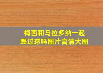 梅西和马拉多纳一起踢过球吗图片高清大图