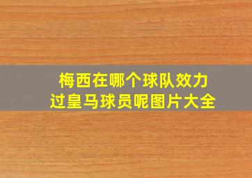 梅西在哪个球队效力过皇马球员呢图片大全