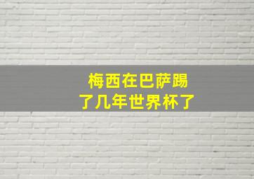 梅西在巴萨踢了几年世界杯了