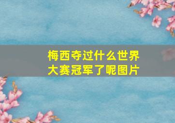 梅西夺过什么世界大赛冠军了呢图片