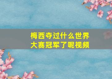 梅西夺过什么世界大赛冠军了呢视频