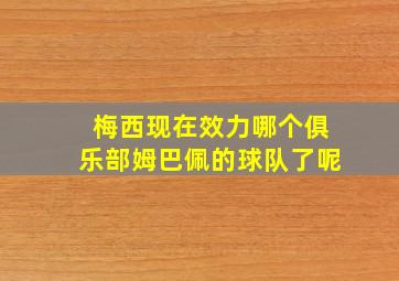 梅西现在效力哪个俱乐部姆巴佩的球队了呢