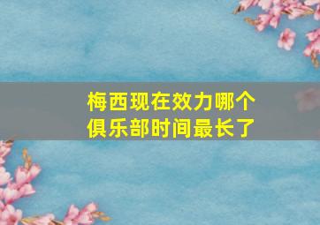 梅西现在效力哪个俱乐部时间最长了