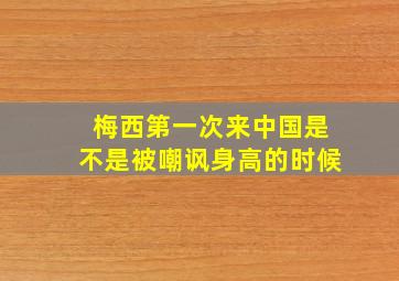 梅西第一次来中国是不是被嘲讽身高的时候