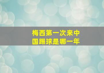 梅西第一次来中国踢球是哪一年