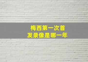 梅西第一次首发录像是哪一年