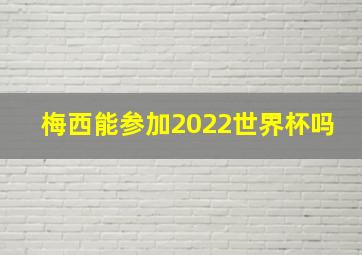 梅西能参加2022世界杯吗