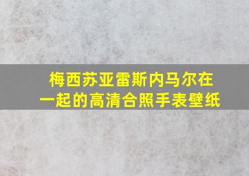 梅西苏亚雷斯内马尔在一起的高清合照手表壁纸