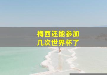 梅西还能参加几次世界杯了