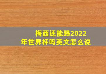 梅西还能踢2022年世界杯吗英文怎么说