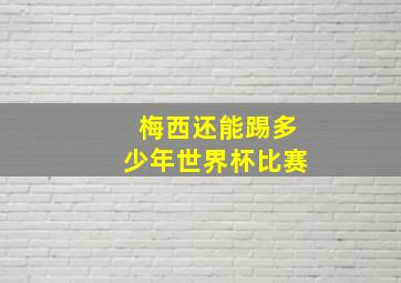 梅西还能踢多少年世界杯比赛