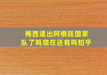 梅西退出阿根廷国家队了吗现在还有吗知乎