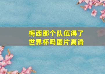 梅西那个队伍得了世界杯吗图片高清