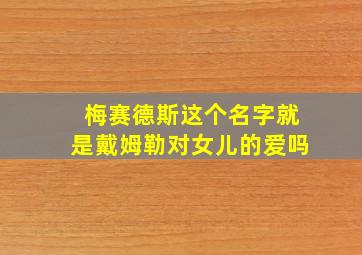 梅赛德斯这个名字就是戴姆勒对女儿的爱吗