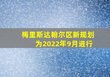 梅里斯达翰尔区新规划为2022年9月进行