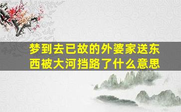 梦到去已故的外婆家送东西被大河挡路了什么意思