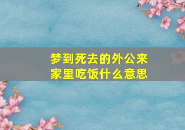 梦到死去的外公来家里吃饭什么意思