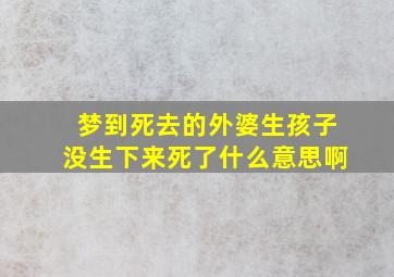 梦到死去的外婆生孩子没生下来死了什么意思啊