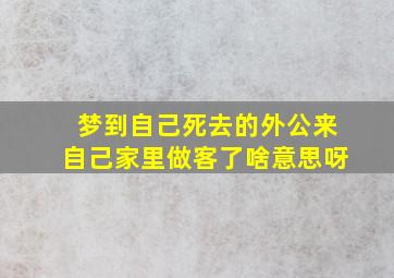 梦到自己死去的外公来自己家里做客了啥意思呀