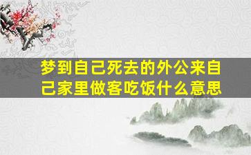 梦到自己死去的外公来自己家里做客吃饭什么意思