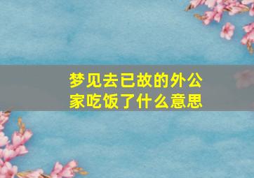 梦见去已故的外公家吃饭了什么意思