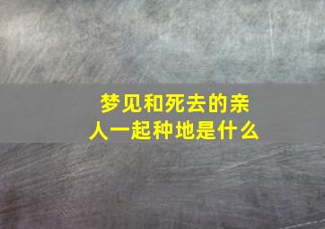 梦见和死去的亲人一起种地是什么