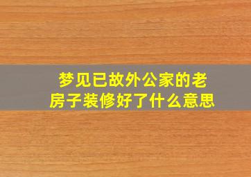 梦见已故外公家的老房子装修好了什么意思