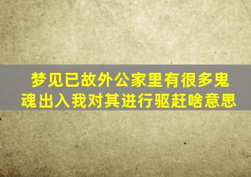 梦见已故外公家里有很多鬼魂出入我对其进行驱赶啥意思