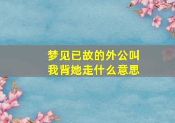 梦见已故的外公叫我背她走什么意思