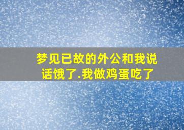 梦见已故的外公和我说话饿了.我做鸡蛋吃了