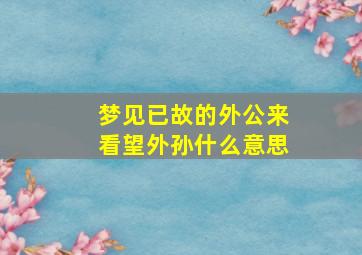 梦见已故的外公来看望外孙什么意思