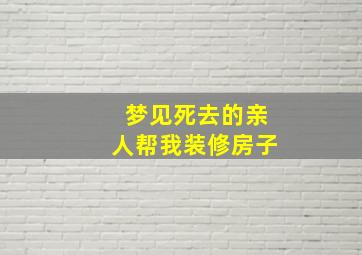 梦见死去的亲人帮我装修房子