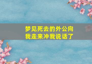 梦见死去的外公向我走来冲我说话了