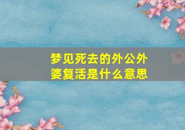 梦见死去的外公外婆复活是什么意思