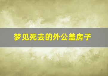 梦见死去的外公盖房子