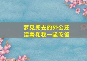 梦见死去的外公还活着和我一起吃饭