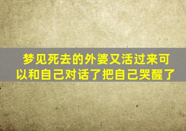 梦见死去的外婆又活过来可以和自己对话了把自己哭醒了