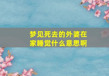 梦见死去的外婆在家睡觉什么意思啊