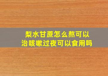 梨水甘蔗怎么熬可以治咳嗽过夜可以食用吗