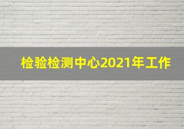 检验检测中心2021年工作