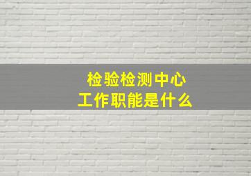 检验检测中心工作职能是什么