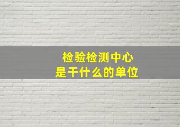 检验检测中心是干什么的单位