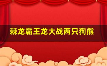 棘龙霸王龙大战两只狗熊