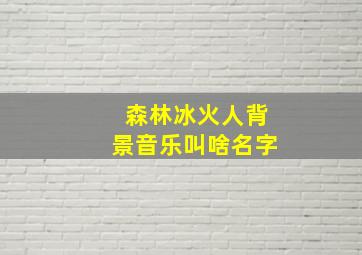 森林冰火人背景音乐叫啥名字