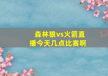 森林狼vs火箭直播今天几点比赛啊