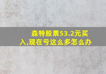 森特股票53.2元买入,现在亏这么多怎么办