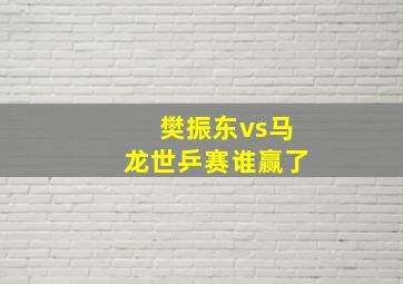 樊振东vs马龙世乒赛谁赢了