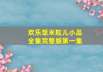 欢乐饭米粒儿小品全集完整版第一集