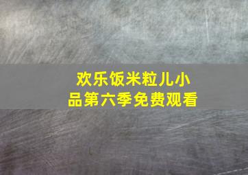 欢乐饭米粒儿小品第六季免费观看