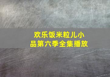 欢乐饭米粒儿小品第六季全集播放